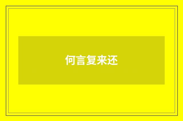 何言复来还