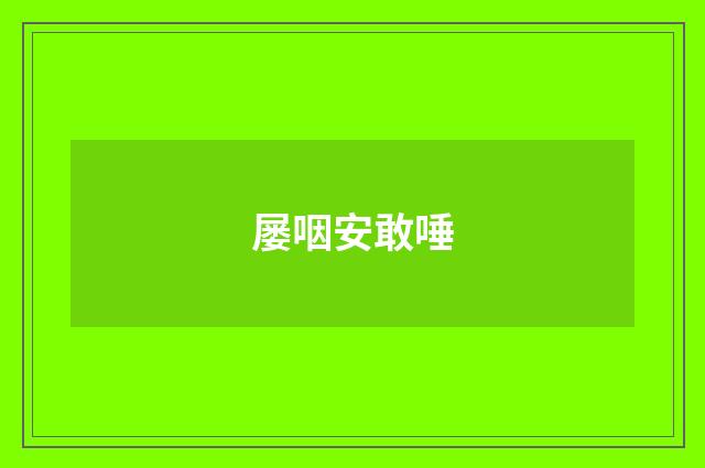 屡咽安敢唾