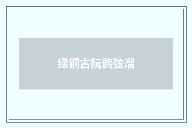 绿铜古阮鹍弦溜