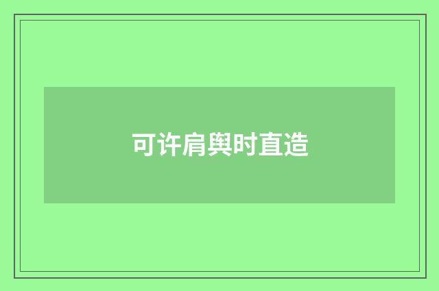 可许肩舆时直造