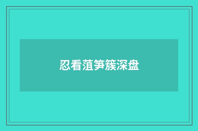 忍看菹笋簇深盘