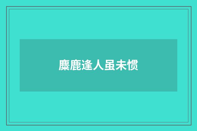 麋鹿逢人虽未惯