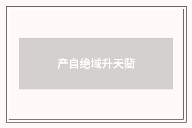产自绝域升天衢