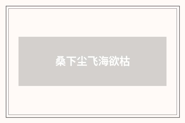 桑下尘飞海欲枯