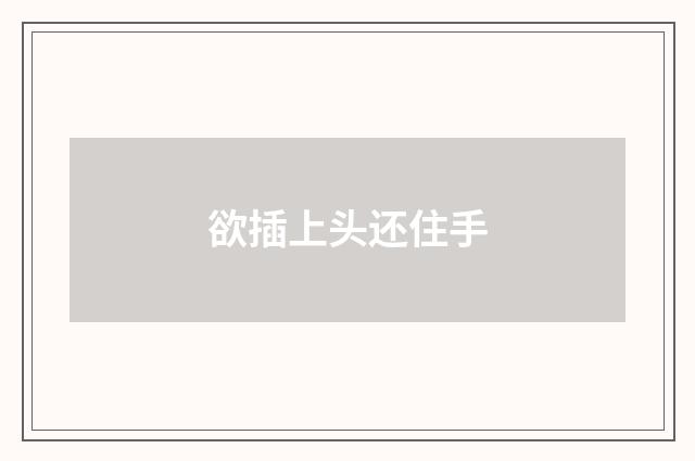 欲插上头还住手