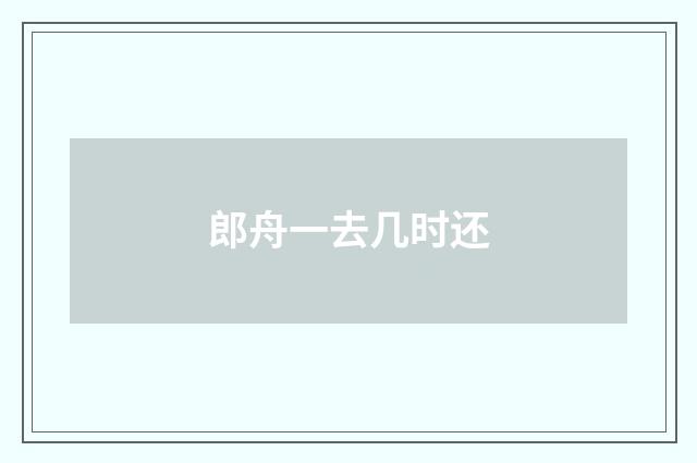 郎舟一去几时还