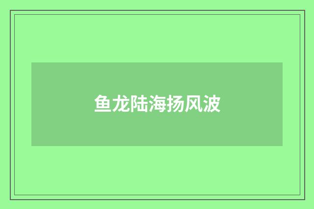 鱼龙陆海扬风波