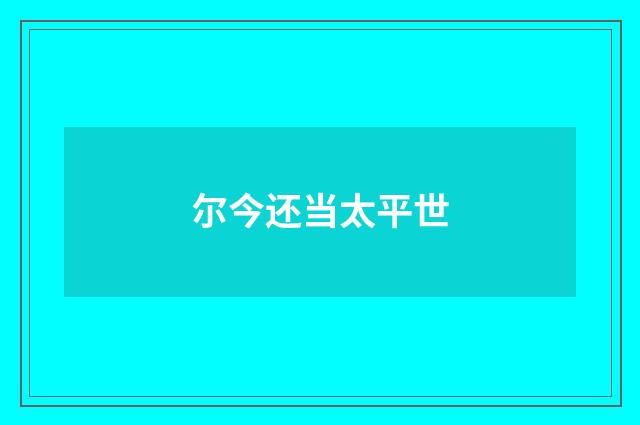 尔今还当太平世