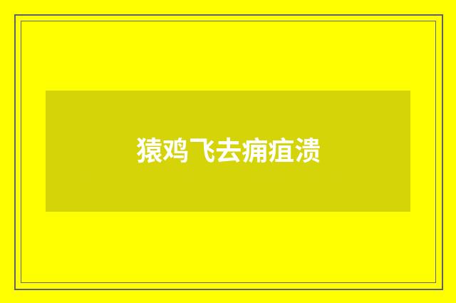 猿鸡飞去痈疽溃