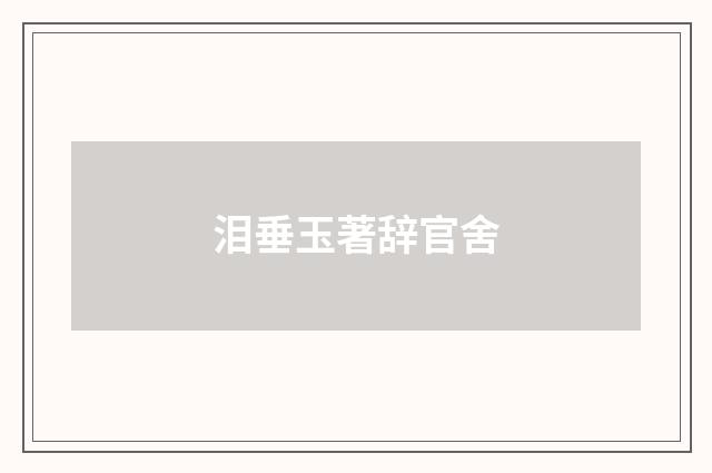 泪垂玉著辞官舍