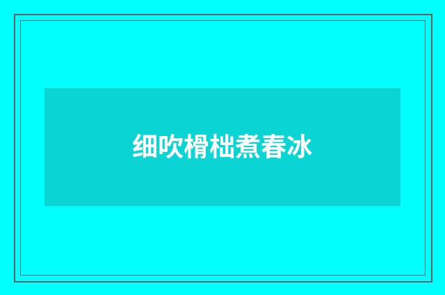 细吹榾柮煮春冰