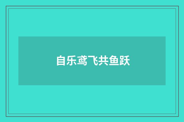 自乐鸢飞共鱼跃