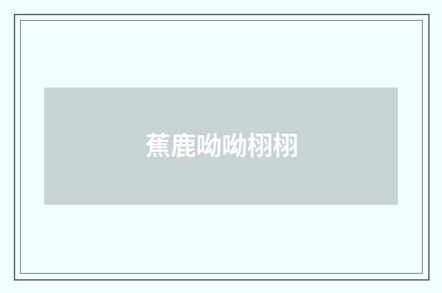 蕉鹿呦呦栩栩