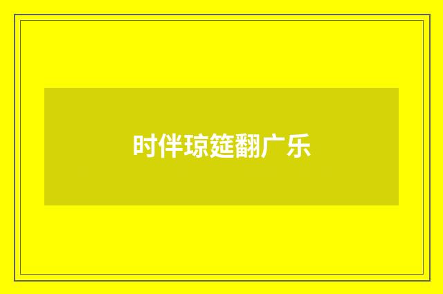 时伴琼筵翻广乐