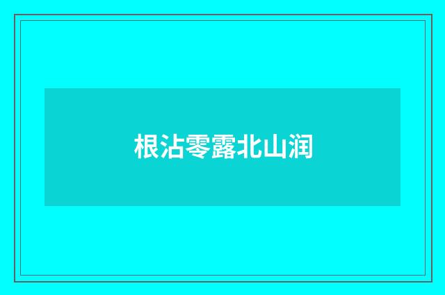 根沾零露北山润
