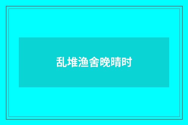 乱堆渔舍晚晴时