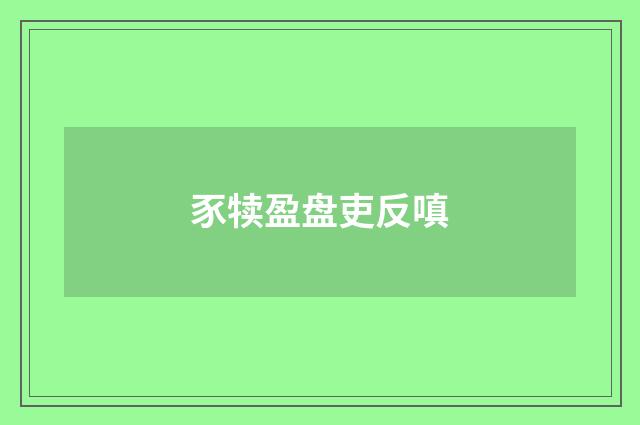 豕犊盈盘吏反嗔