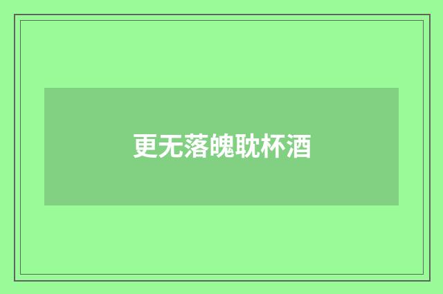 更无落魄耽杯酒