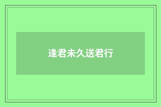 逢君未久送君行