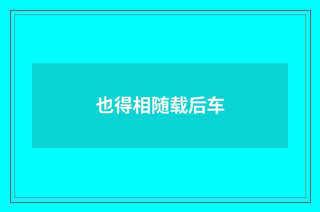 也得相随载后车