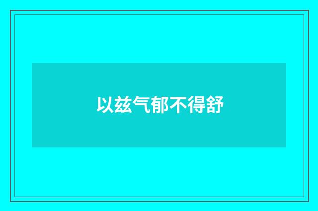 以兹气郁不得舒