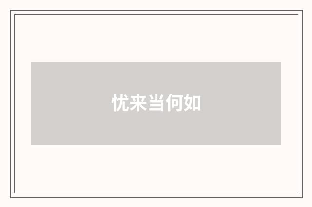 忧来当何如