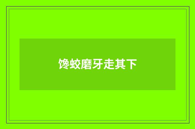馋蛟磨牙走其下