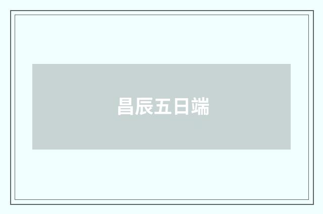 昌辰五日端