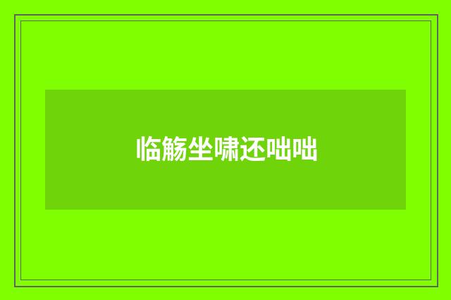 临觞坐啸还咄咄