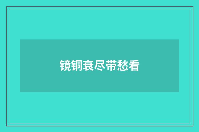 镜铜衰尽带愁看