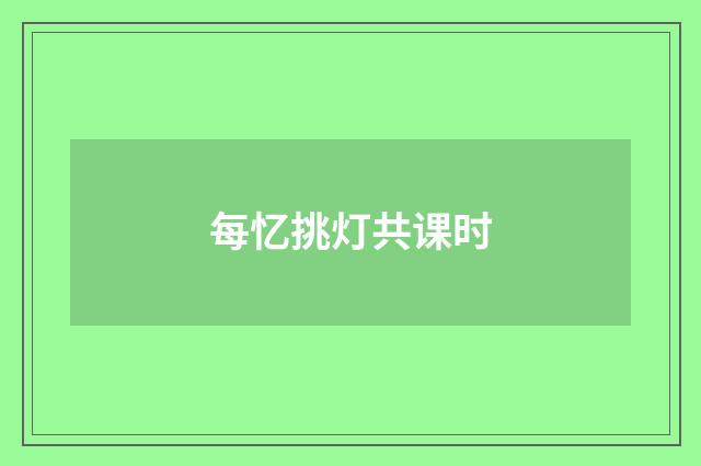 每忆挑灯共课时