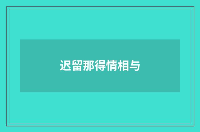 迟留那得情相与