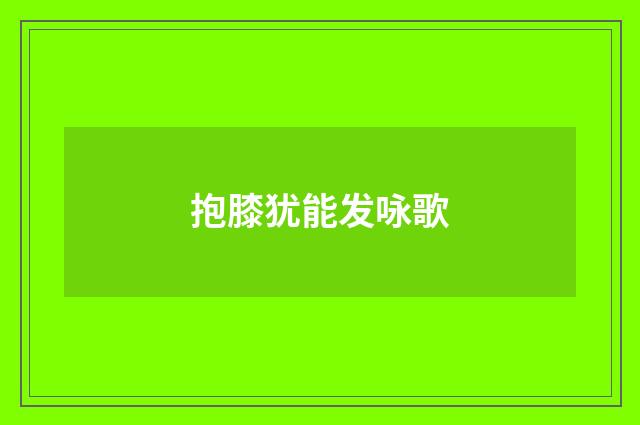 抱膝犹能发咏歌
