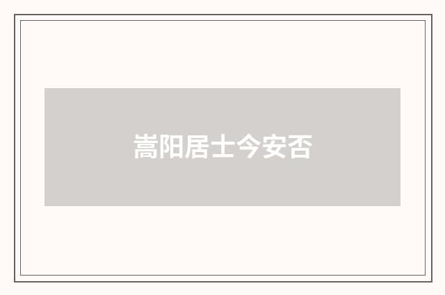 嵩阳居士今安否