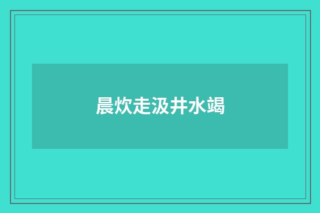 晨炊走汲井水竭