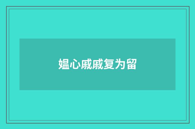 媪心戚戚复为留