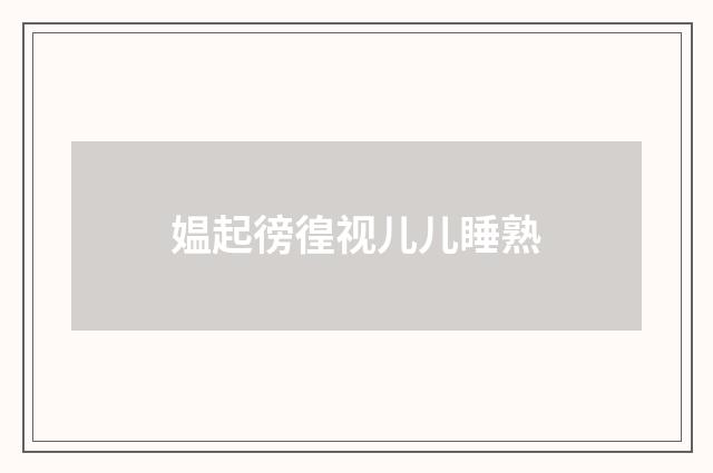 媪起徬徨视儿儿睡熟