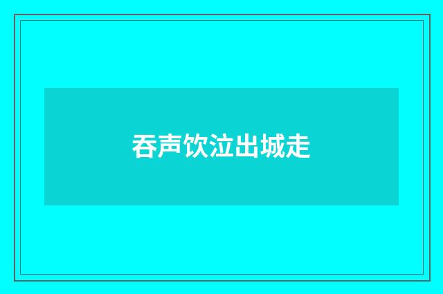 吞声饮泣出城走