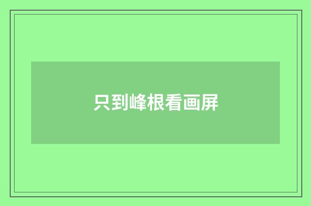 只到峰根看画屏