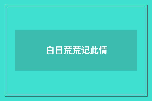 白日荒荒记此情