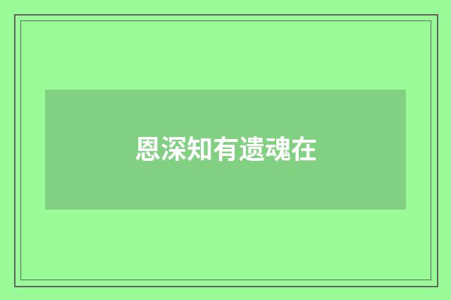 恩深知有遗魂在