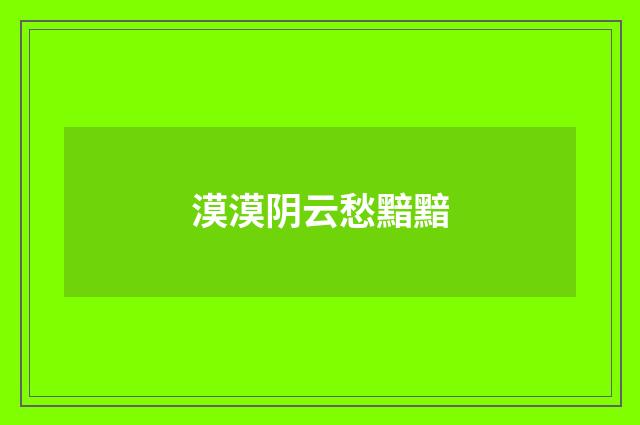 漠漠阴云愁黯黯