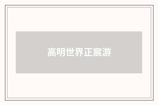 高明世界正宸游