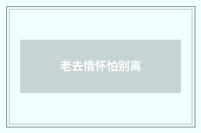 老去情怀怕别离