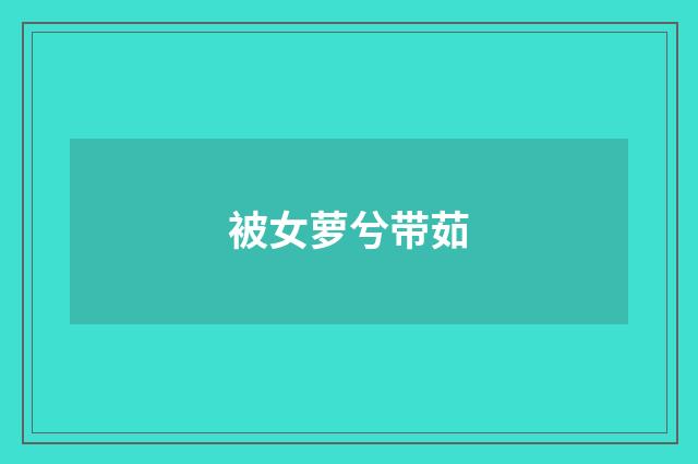 被女萝兮带茹