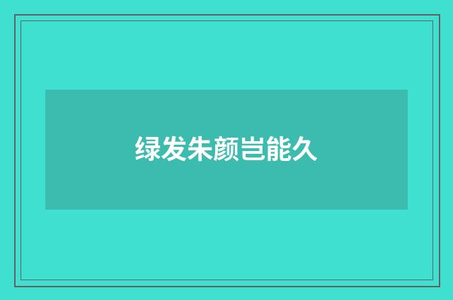 绿发朱颜岂能久