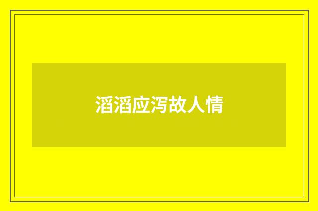 滔滔应泻故人情