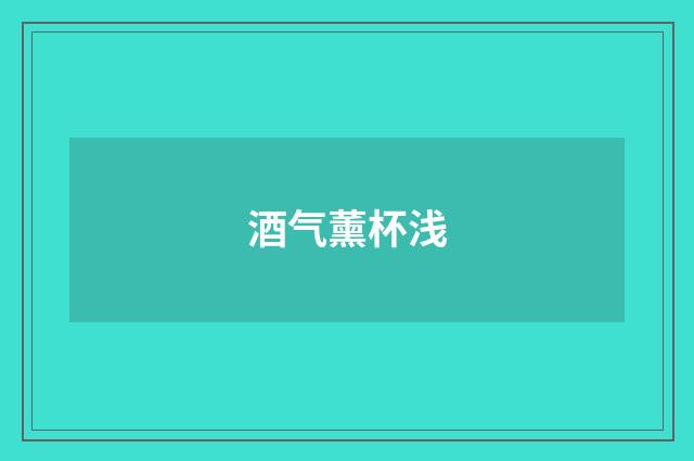 酒气薰杯浅