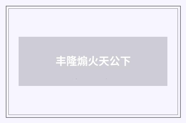 丰隆煽火天公下