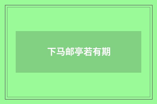 下马邮亭若有期